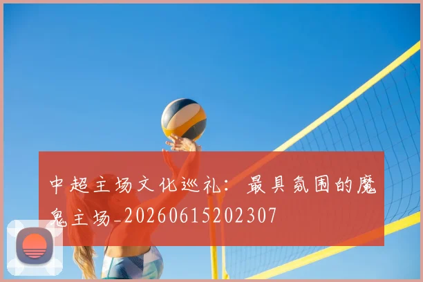 中超主场文化巡礼：最具氛围的魔鬼主场_20260615202307