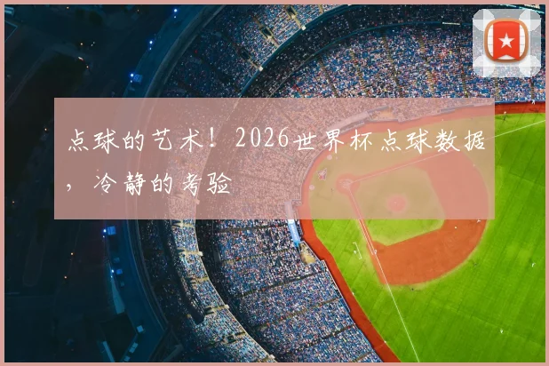 点球的艺术!2026世界杯点球数据,冷静的考验