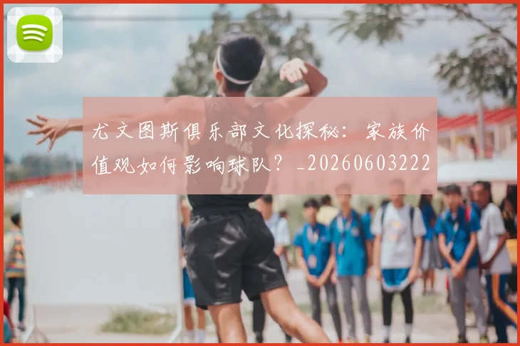 尤文图斯俱乐部文化探秘：家族价值观如何影响球队？_20260603222031