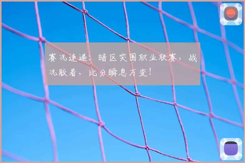 赛况速递:暗区突围职业联赛,战况胶着,比分瞬息万变!