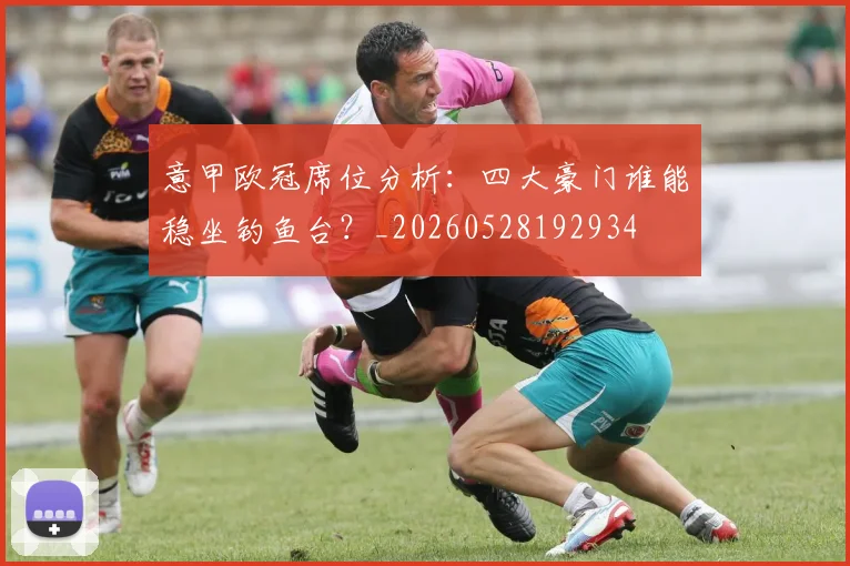 意甲欧冠席位分析：四大豪门谁能稳坐钓鱼台？_20260528192934