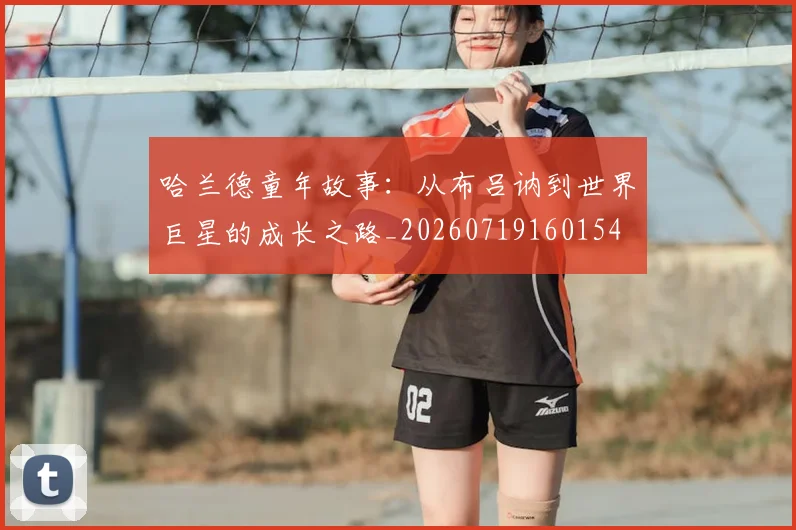 哈兰德童年故事：从布吕讷到世界巨星的成长之路_20260719160154