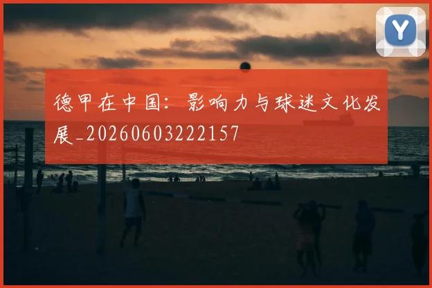 德甲在中国：影响力与球迷文化发展_20260603222157