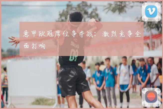 意甲欧冠席位争夺战：激烈竞争全面打响