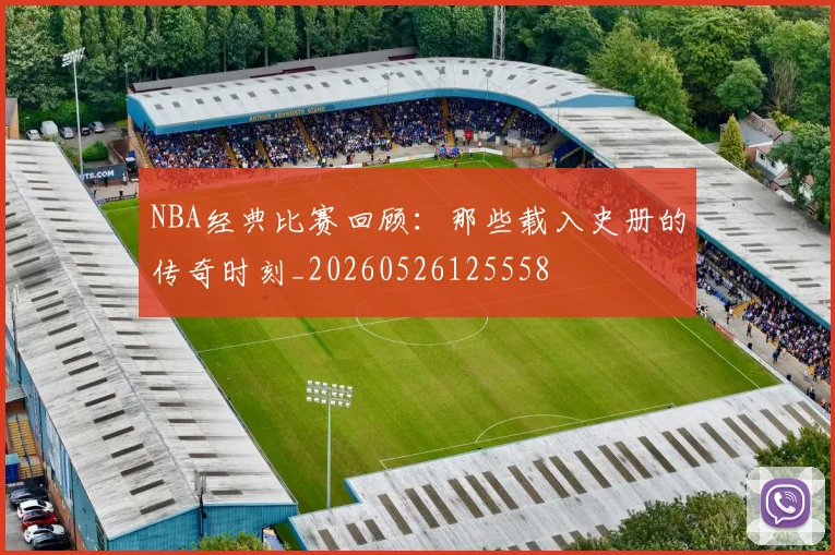 NBA经典比赛回顾:那些载入史册的传奇时刻_20260526125558