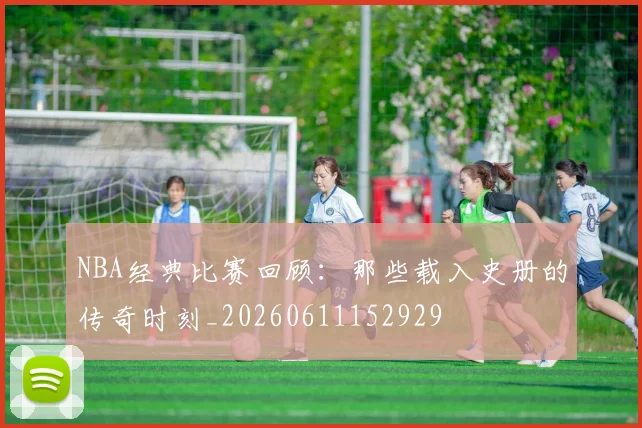 NBA经典比赛回顾：那些载入史册的传奇时刻_20260611152929