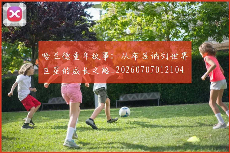 哈兰德童年故事：从布吕讷到世界巨星的成长之路_20260707012104