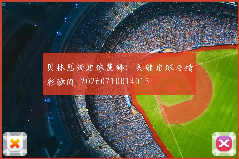 贝林厄姆进球集锦:关键进球与精彩瞬间_20260710014015