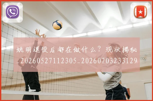 姚明退役后都在做什么？现状揭秘_20260527112305_20260703233129