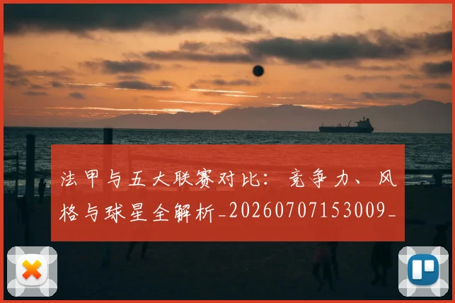 法甲与五大联赛对比：竞争力、风格与球星全解析_20260707153009_20260801171208