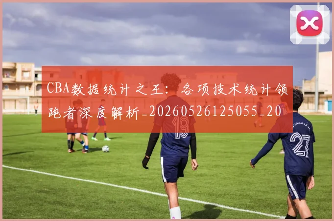 CBA数据统计之王：各项技术统计领跑者深度解析_20260526125055_20260701210914_20260712045149