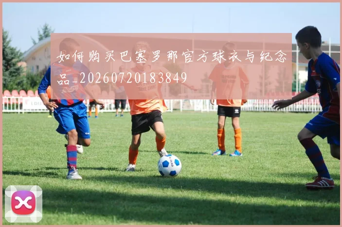 如何购买巴塞罗那官方球衣与纪念品_20260720183849