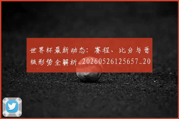 世界杯最新动态:赛程、比分与晋级形势全解析_20260526125657_20260702174338
