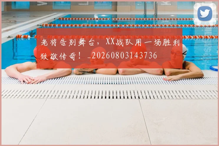 老将告别舞台，XX战队用一场胜利致敬传奇！_20260803143736
