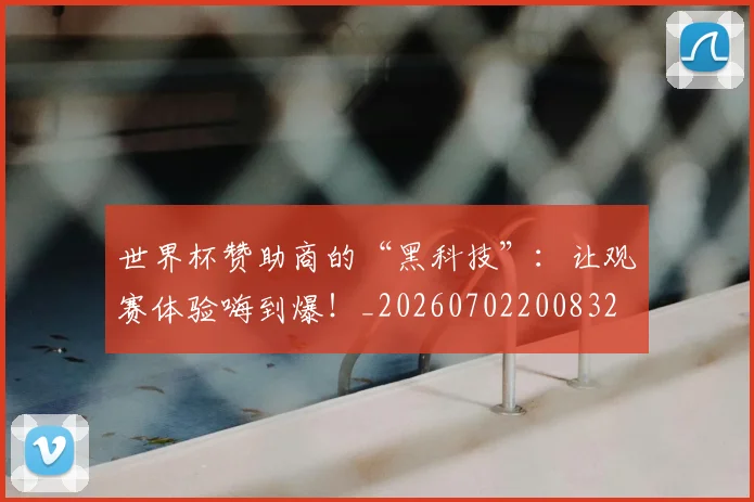 世界杯赞助商的“黑科技”：让观赛体验嗨到爆！_20260702200832