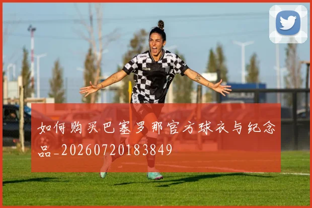 如何购买巴塞罗那官方球衣与纪念品_20260720183849