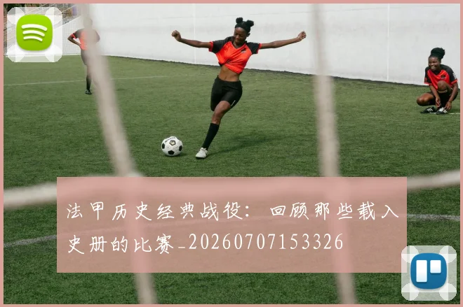 法甲历史经典战役:回顾那些载入史册的比赛_20260707153326