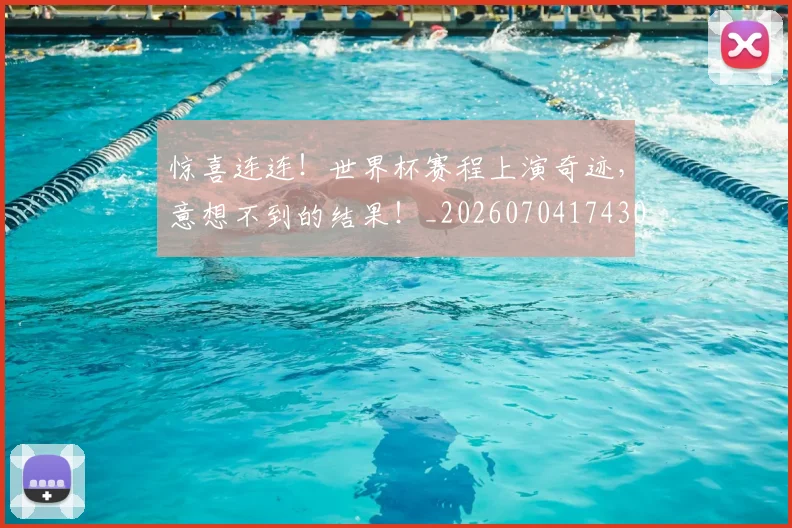 惊喜连连!世界杯赛程上演奇迹,意想不到的结果!_20260704174302_20260723172746