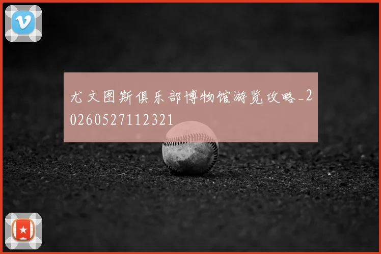 尤文图斯俱乐部博物馆游览攻略_20260527112321