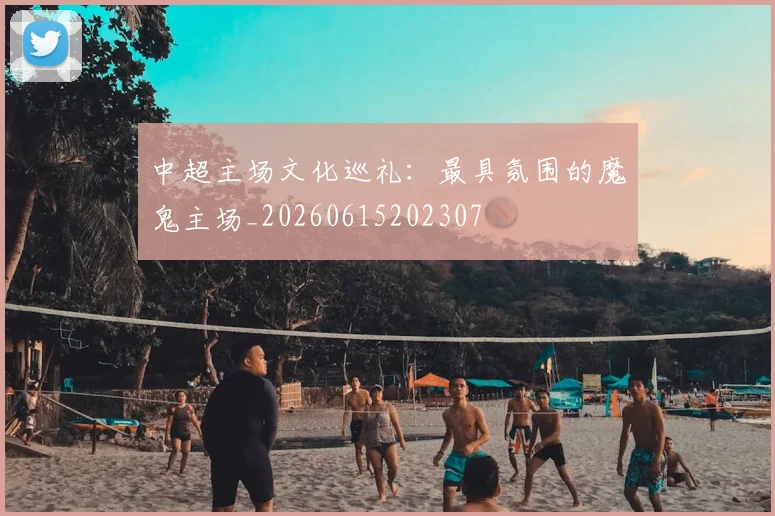 中超主场文化巡礼:最具氛围的魔鬼主场_20260615202307