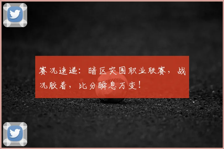 赛况速递：暗区突围职业联赛，战况胶着，比分瞬息万变！