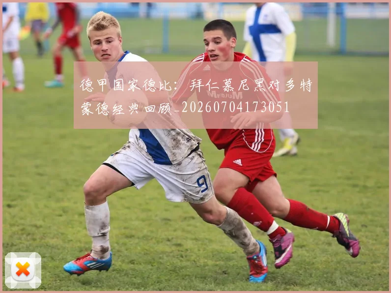 德甲国家德比：拜仁慕尼黑对多特蒙德经典回顾_20260704173051