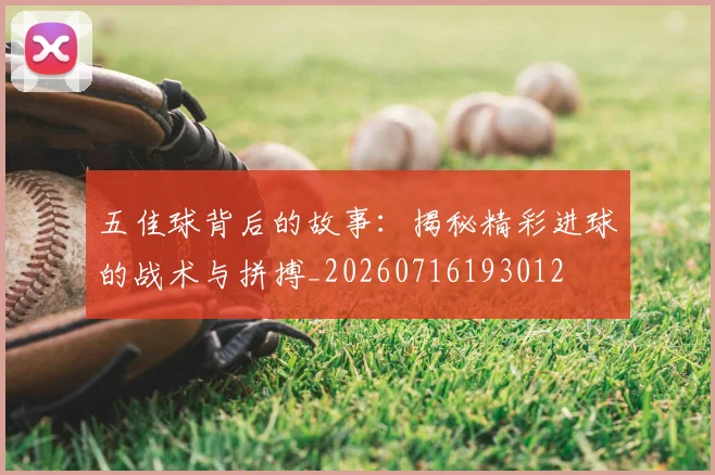 五佳球背后的故事:揭秘精彩进球的战术与拼搏_20260716193012