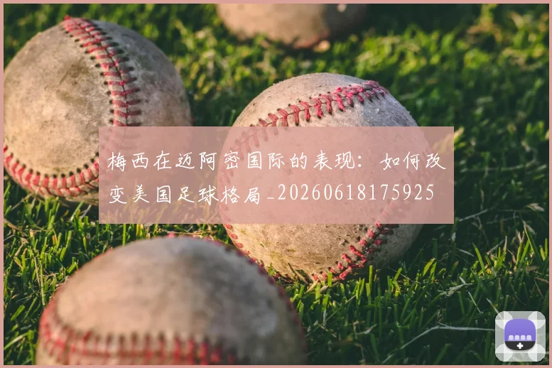 梅西在迈阿密国际的表现：如何改变美国足球格局_20260618175925