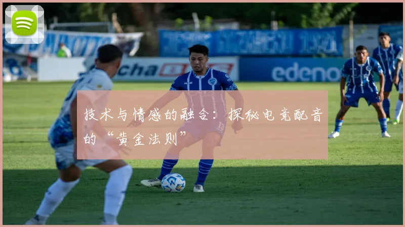 技术与情感的融合：探秘电竞配音的“黄金法则”