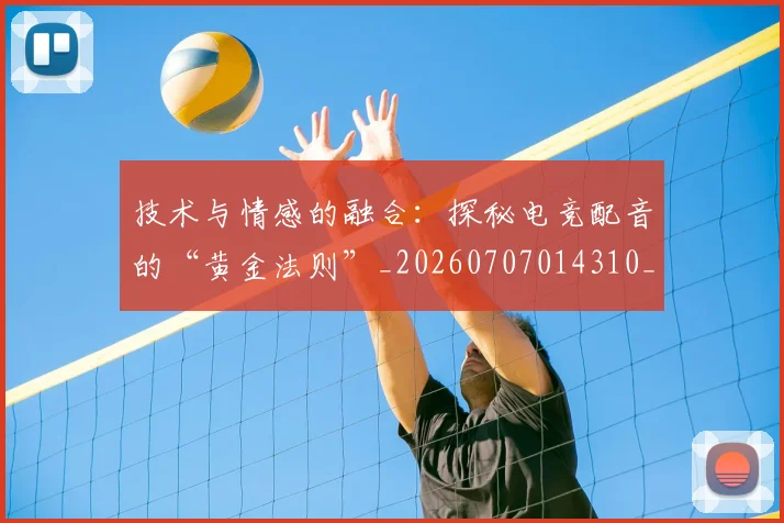 技术与情感的融合：探秘电竞配音的“黄金法则”_20260707014310_20260723182257