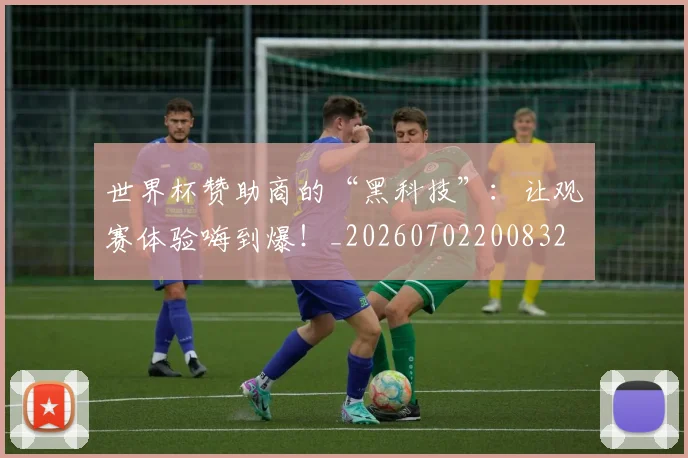 世界杯赞助商的“黑科技”：让观赛体验嗨到爆！_20260702200832
