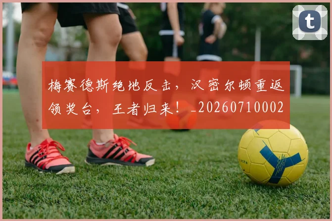 梅赛德斯绝地反击,汉密尔顿重返领奖台,王者归来!_20260710002624