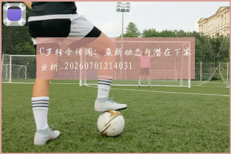 C罗转会传闻:最新动态与潜在下家分析_20260701214031