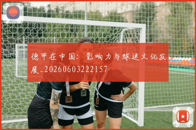 德甲在中国：影响力与球迷文化发展_20260603222157