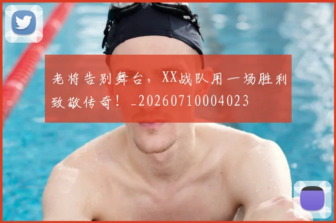 老将告别舞台，XX战队用一场胜利致敬传奇！_20260710004023