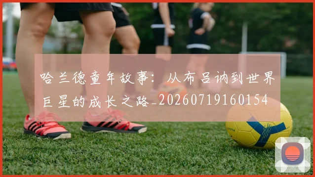 哈兰德童年故事：从布吕讷到世界巨星的成长之路_20260719160154