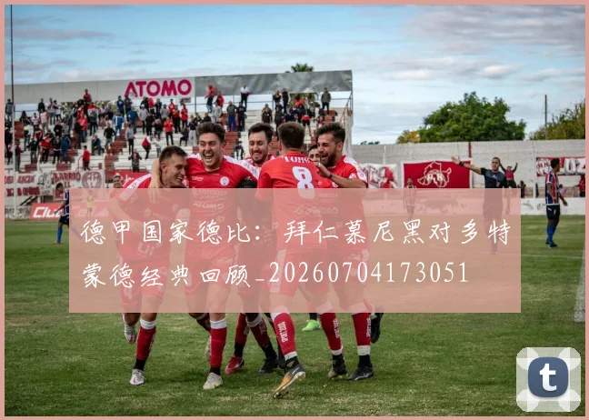 德甲国家德比：拜仁慕尼黑对多特蒙德经典回顾_20260704173051