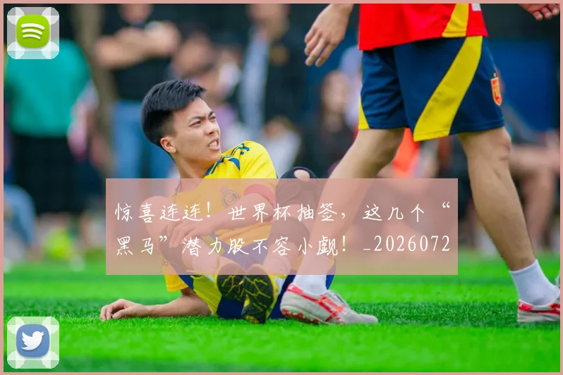 惊喜连连！世界杯抽签，这几个“黑马”潜力股不容小觑！_20260723172742