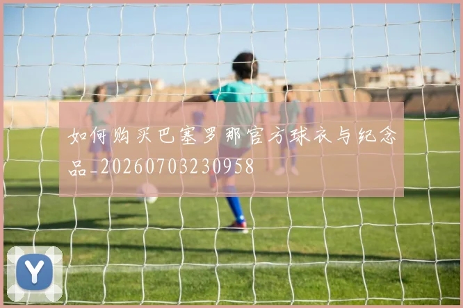 如何购买巴塞罗那官方球衣与纪念品_20260703230958