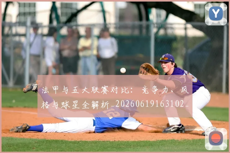 法甲与五大联赛对比：竞争力、风格与球星全解析_20260619163102_20260801171206