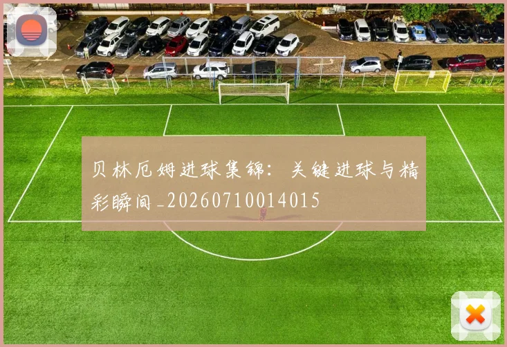 贝林厄姆进球集锦:关键进球与精彩瞬间_20260710014015