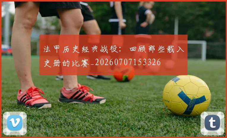 法甲历史经典战役:回顾那些载入史册的比赛_20260707153326
