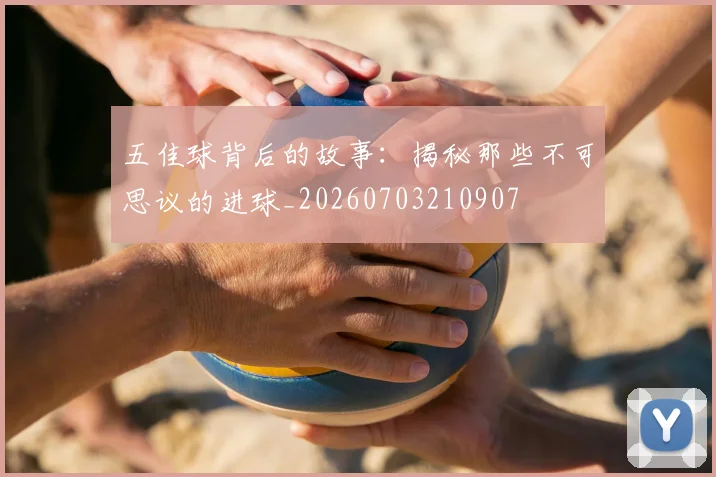 五佳球背后的故事:揭秘那些不可思议的进球_20260703210907