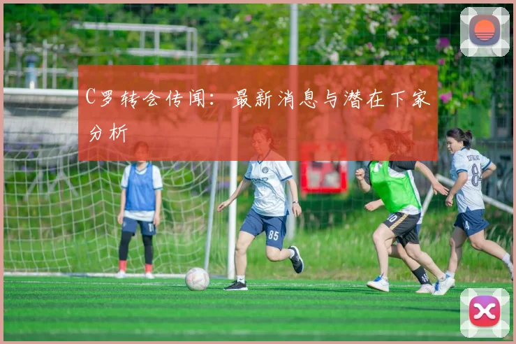 C罗转会传闻：最新消息与潜在下家分析