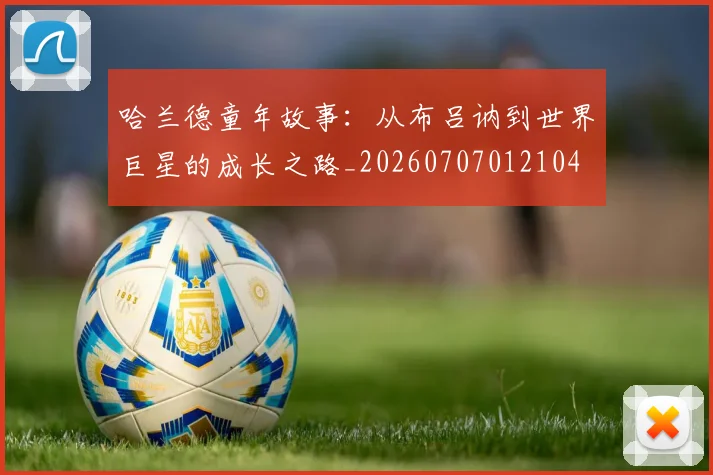 哈兰德童年故事：从布吕讷到世界巨星的成长之路_20260707012104