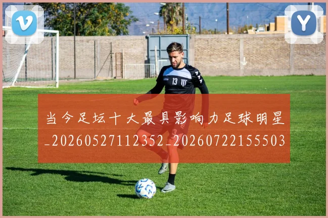 当今足坛十大最具影响力足球明星_20260527112352_20260722155503