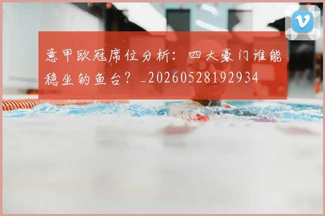 意甲欧冠席位分析：四大豪门谁能稳坐钓鱼台？_20260528192934