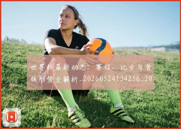 世界杯最新动态:赛程、比分与晋级形势全解析_20260524134256_20260715191553