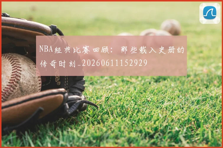 NBA经典比赛回顾:那些载入史册的传奇时刻_20260611152929